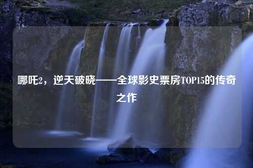 哪吒2，逆天破晓——全球影史票房TOP15的传奇之作