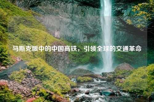 马斯克眼中的中国高铁，引领全球的交通革命