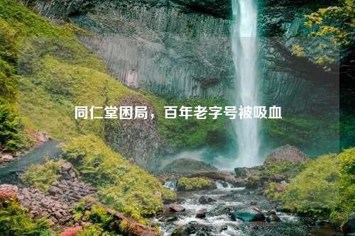 同仁堂困局，百年老字号被吸血