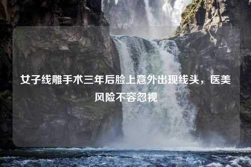 女子线雕手术三年后脸上意外出现线头，医美风险不容忽视