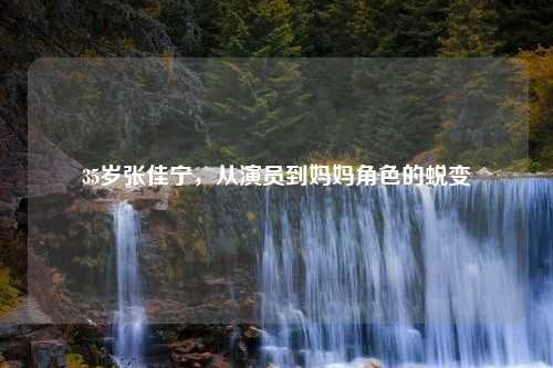 35岁张佳宁，从演员到妈妈角色的蜕变