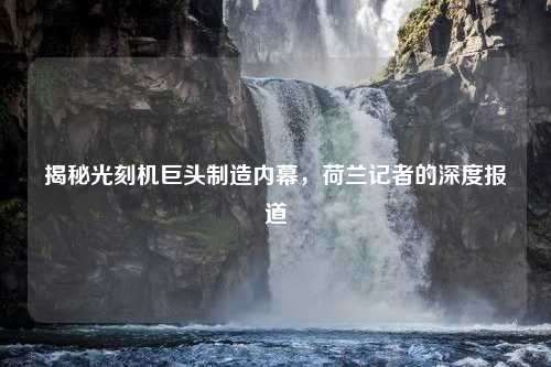 揭秘光刻机巨头制造内幕，荷兰记者的深度报道