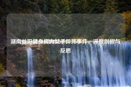 湖南益阳健身房内女子猝死事件，深度剖析与反思