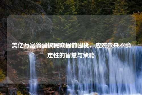 美亿万富翁建议民众提前囤货，应对未来不确定性的智慧与策略