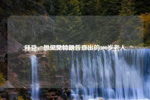拜登，想见见特朗普查出的300岁老人