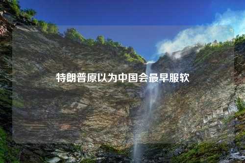 特朗普原以为中国会最早服软 特朗普原以为中国会最早服软