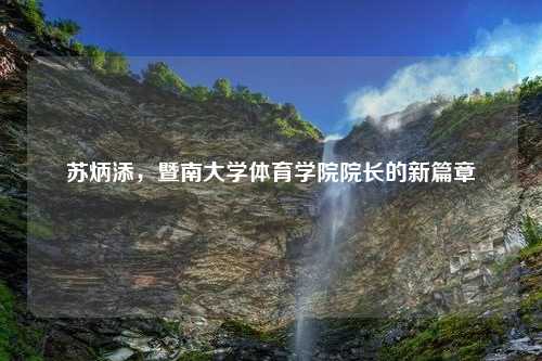 苏炳添，暨南大学体育学院院长的新篇章