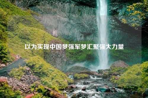 以为实现中国梦强军梦汇聚强大力量