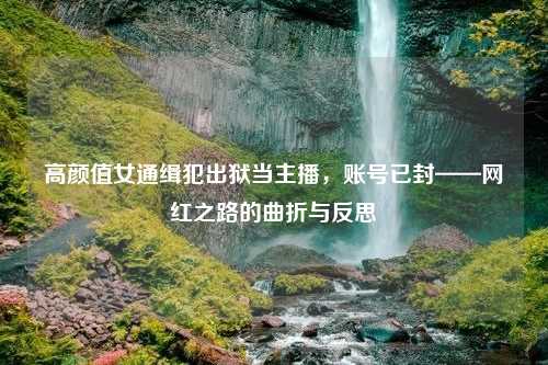 高颜值女通缉犯出狱当主播，账号已封——网红之路的曲折与反思