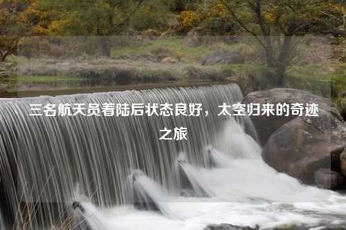 三名航天员着陆后状态良好，太空归来的奇迹之旅