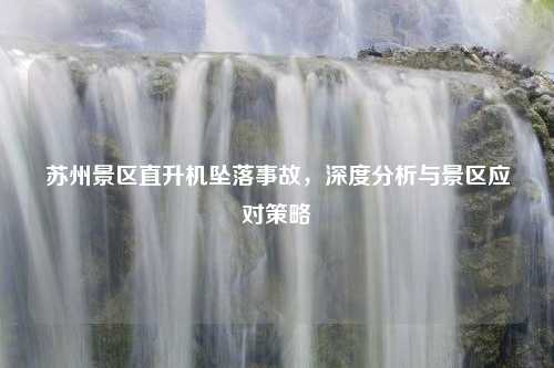 苏州景区直升机坠落事故,深度分析与景区应对策略 苏州景区直升机坠落事故,深度分析与景区应对策略
