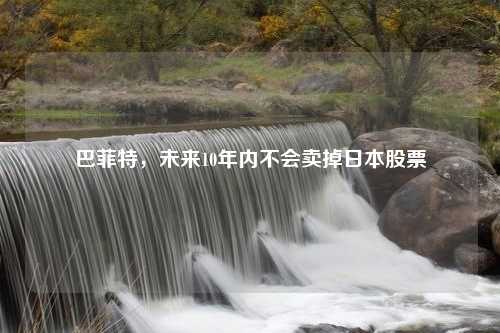 巴菲特，未来10年内不会卖掉日本股票