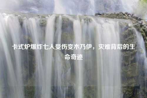 卡式炉爆炸七人受伤变木乃伊，灾难背后的生命奇迹