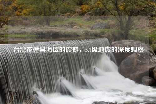 台湾花莲县海域的震撼，5.7级地震的深度观察